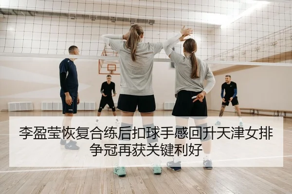 李盈莹恢复合练后扣球手感回升天津女排争冠再获关键利好