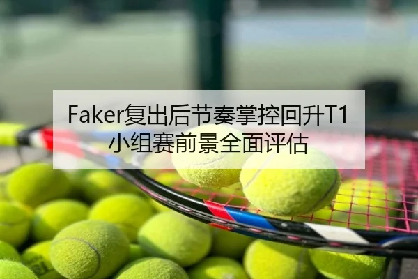 Faker复出后节奏掌控回升T1小组赛前景全面评估
