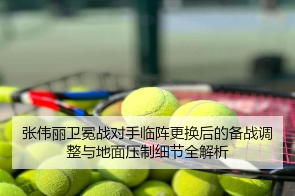 张伟丽卫冕战对手临阵更换后的备战调整与地面压制细节全解析